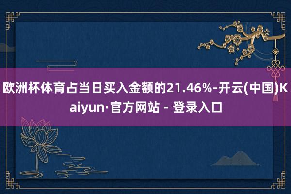 欧洲杯体育占当日买入金额的21.46%-开云(中国)Kaiyun·官方网站 - 登录入口