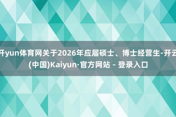 开yun体育网关于2026年应届硕士、博士经营生-开云(中国)Kaiyun·官方网站 - 登录入口