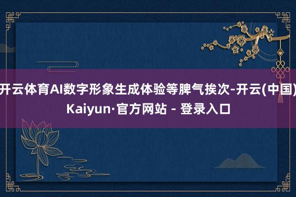 开云体育AI数字形象生成体验等脾气挨次-开云(中国)Kaiyun·官方网站 - 登录入口
