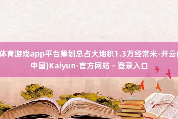 体育游戏app平台筹划总占大地积1.3万经常米-开云(中国)Kaiyun·官方网站 - 登录入口