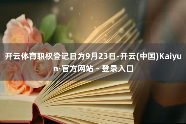 开云体育职权登记日为9月23日-开云(中国)Kaiyun·官方网站 - 登录入口