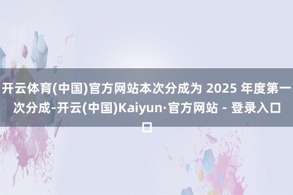 开云体育(中国)官方网站本次分成为 2025 年度第一次分成-开云(中国)Kaiyun·官方网站 - 登录入口
