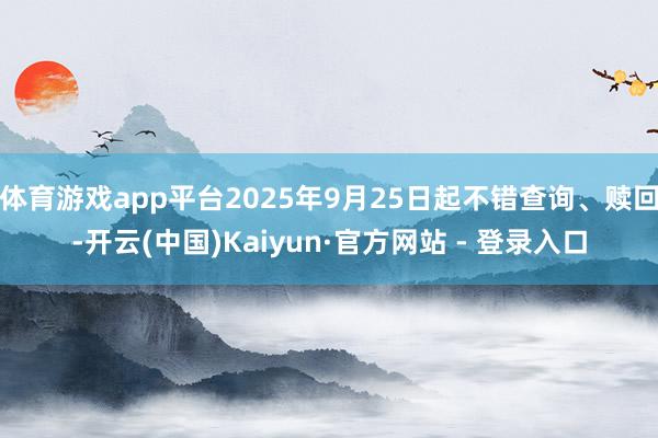 体育游戏app平台2025年9月25日起不错查询、赎回-开云(中国)Kaiyun·官方网站 - 登录入口