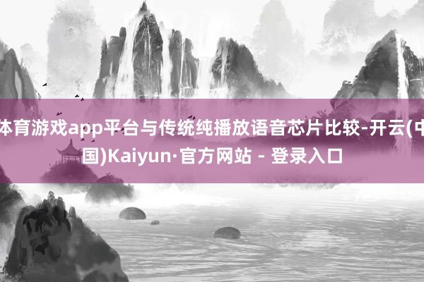 体育游戏app平台与传统纯播放语音芯片比较-开云(中国)Kaiyun·官方网站 - 登录入口