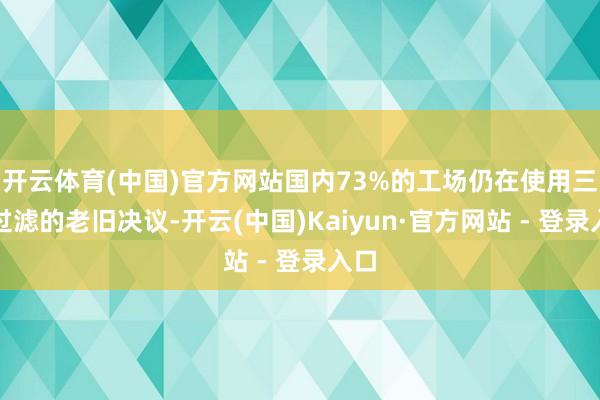 开云体育(中国)官方网站国内73%的工场仍在使用三级过滤的老旧决议-开云(中国)Kaiyun·官方网站 - 登录入口