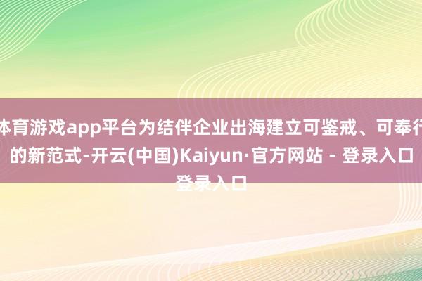 体育游戏app平台为结伴企业出海建立可鉴戒、可奉行的新范式-开云(中国)Kaiyun·官方网站 - 登录入口