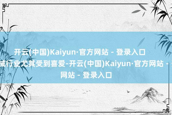 开云(中国)Kaiyun·官方网站 - 登录入口        工程机械行业尤其受到喜爱-开云(中国)Kaiyun·官方网站 - 登录入口