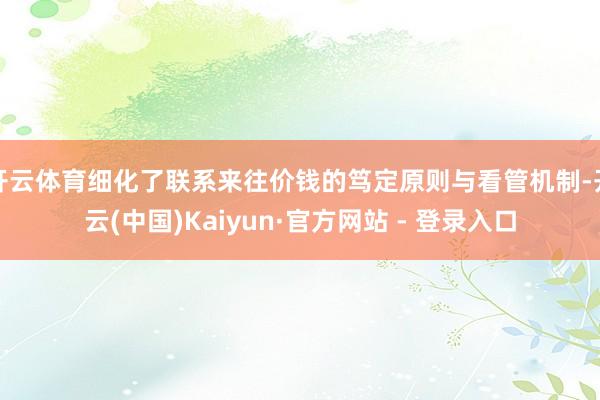 开云体育细化了联系来往价钱的笃定原则与看管机制-开云(中国)Kaiyun·官方网站 - 登录入口