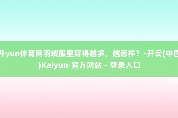 开yun体育网羽绒服里穿得越多，越慈祥？-开云(中国)Kaiyun·官方网站 - 登录入口