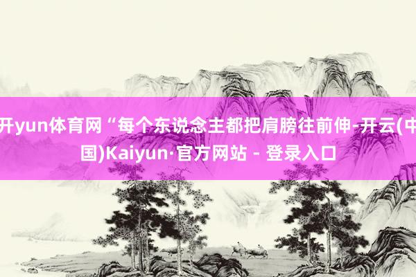 开yun体育网“每个东说念主都把肩膀往前伸-开云(中国)Kaiyun·官方网站 - 登录入口