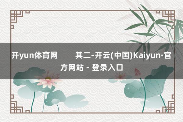 开yun体育网 其二-开云(中国)Kaiyun·官方网站 - 登录入口