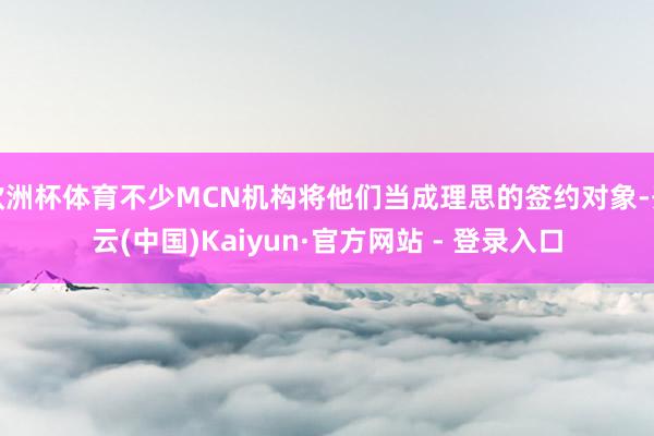 欧洲杯体育不少MCN机构将他们当成理思的签约对象-开云(中国)Kaiyun·官方网站 - 登录入口