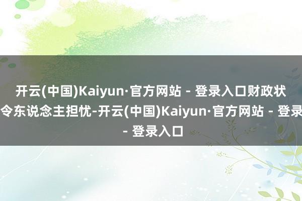 开云(中国)Kaiyun·官方网站 - 登录入口财政状态仍令东说念主担忧-开云(中国)Kaiyun·官方网站 - 登录入口
