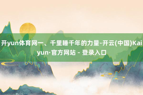 开yun体育网一、千里睡千年的力量-开云(中国)Kaiyun·官方网站 - 登录入口