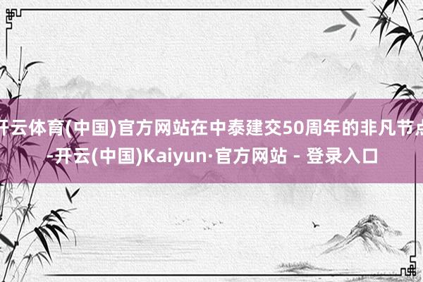 开云体育(中国)官方网站在中泰建交50周年的非凡节点-开云(中国)Kaiyun·官方网站 - 登录入口