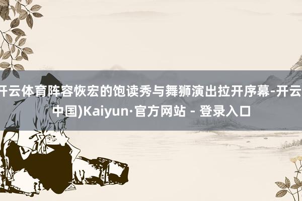 开云体育阵容恢宏的饱读秀与舞狮演出拉开序幕-开云(中国)Kaiyun·官方网站 - 登录入口
