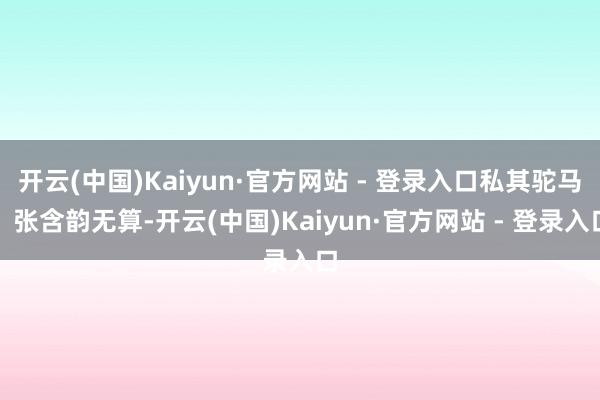 开云(中国)Kaiyun·官方网站 - 登录入口私其驼马、张含韵无算-开云(中国)Kaiyun·官方网站 - 登录入口