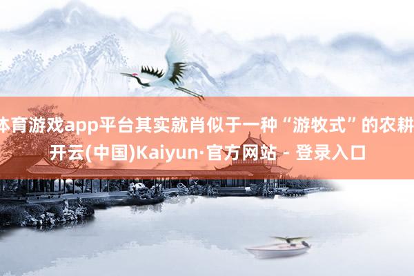 体育游戏app平台其实就肖似于一种“游牧式”的农耕-开云(中国)Kaiyun·官方网站 - 登录入口