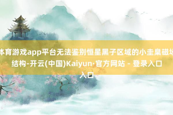 体育游戏app平台无法鉴别恒星黑子区域的小圭臬磁场结构-开云(中国)Kaiyun·官方网站 - 登录入口