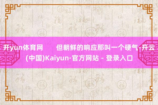 开yun体育网       但朝鲜的响应那叫一个硬气-开云(中国)Kaiyun·官方网站 - 登录入口