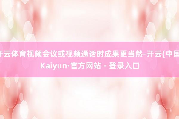 开云体育视频会议或视频通话时成果更当然-开云(中国)Kaiyun·官方网站 - 登录入口