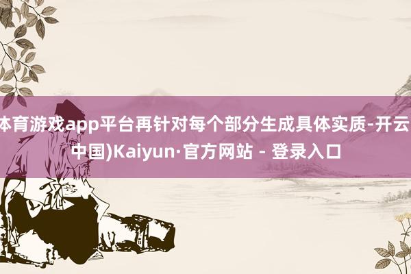 体育游戏app平台再针对每个部分生成具体实质-开云(中国)Kaiyun·官方网站 - 登录入口