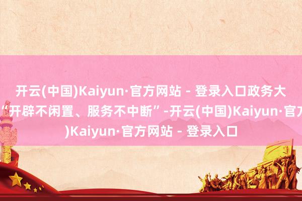 开云(中国)Kaiyun·官方网站 - 登录入口政务大厅的中枢需求是 “开辟不闲置、服务不中断”-开云(中国)Kaiyun·官方网站 - 登录入口