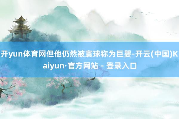 开yun体育网但他仍然被寰球称为巨婴-开云(中国)Kaiyun·官方网站 - 登录入口