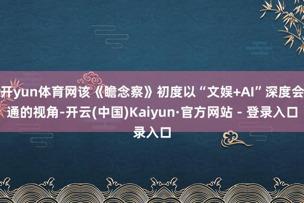 开yun体育网该《瞻念察》初度以“文娱+AI”深度会通的视角-开云(中国)Kaiyun·官方网站 - 登录入口