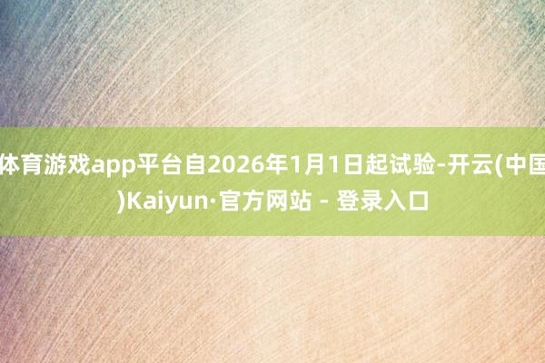 体育游戏app平台自2026年1月1日起试验-开云(中国)Kaiyun·官方网站 - 登录入口