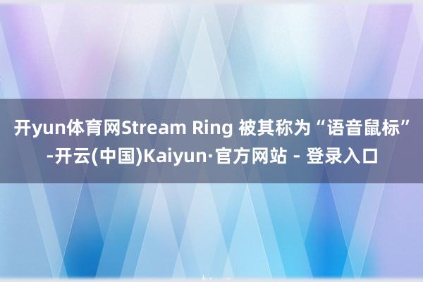 开yun体育网Stream Ring 被其称为“语音鼠标”-开云(中国)Kaiyun·官方网站 - 登录入口