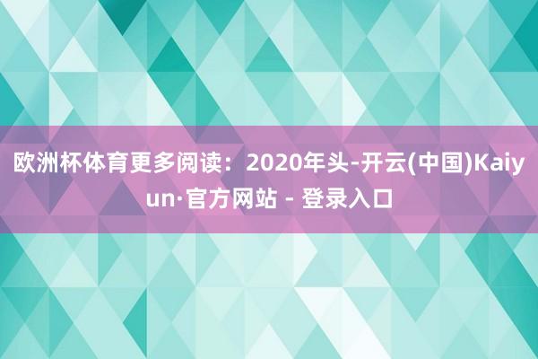 欧洲杯体育更多阅读:2020年头-开云(中国)Kaiyun·官方网站 - 登录入口
