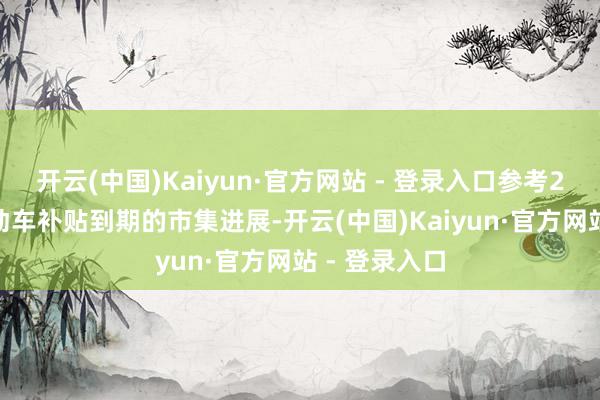 开云(中国)Kaiyun·官方网站 - 登录入口参考2022年底电动车补贴到期的市集进展-开云(中国)Kaiyun·官方网站 - 登录入口